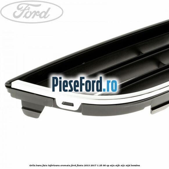Grila bara fata inferioara cromata Ford Fiesta 2013-2017 1.25 60 cp STJA, STJB, STJC, STJD benzina