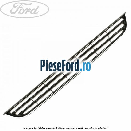 Grila bara fata inferioara cromata Ford Fiesta 2013-2017 1.5 TDCi 75 cp UGJC, XUJA, XUJB diesel