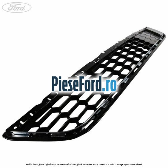 Grila bara fata inferioara cu control viteza Ford Mondeo 2014-2018 1.5 TDCi 120 cp UGCC, XUCA diesel