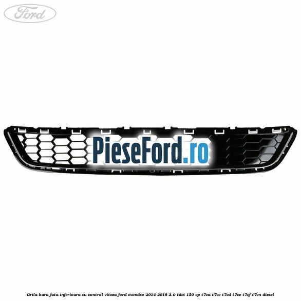 Grila bara fata inferioara cu control viteza Ford Mondeo 2014-2018 2.0 TDCi 150 cp T7CA, T7CC, T7CD, T7CE, T7CF, T7CN diesel