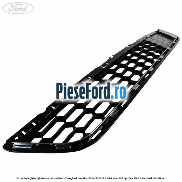 Grila bara fata inferioara cu control viteza Ford Mondeo 2014-2018 2.0 TDCi 4x4 180 cp Grila bara fata inferioara cu control viteza Ford Mondeo 2014-2018 2.0 TDCi 4x4 180 cp T8CA, T8CB, T8CC, T8CD, T8CL diesel