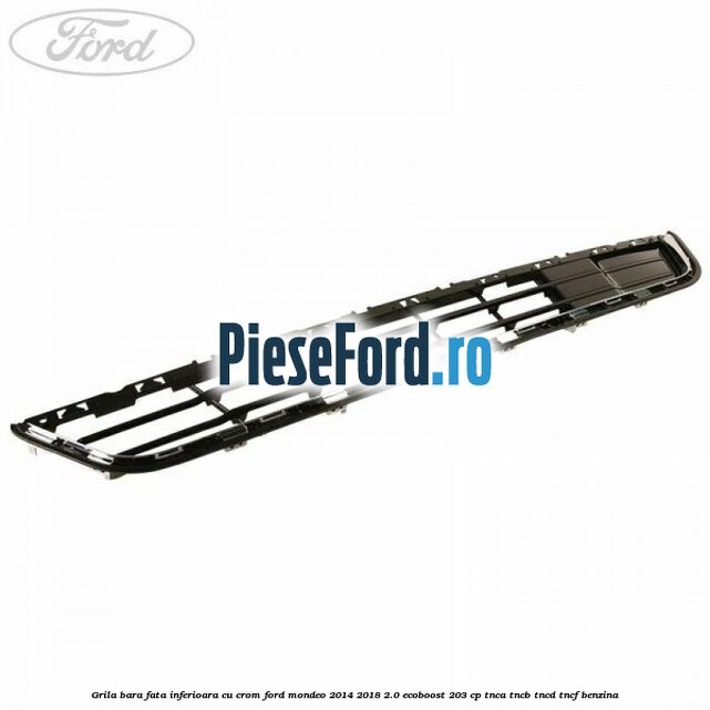 Grila bara fata inferioara cu crom Ford Mondeo 2014-2018 2.0 EcoBoost 203 cp TNCA, TNCB, TNCD, TNCF benzina