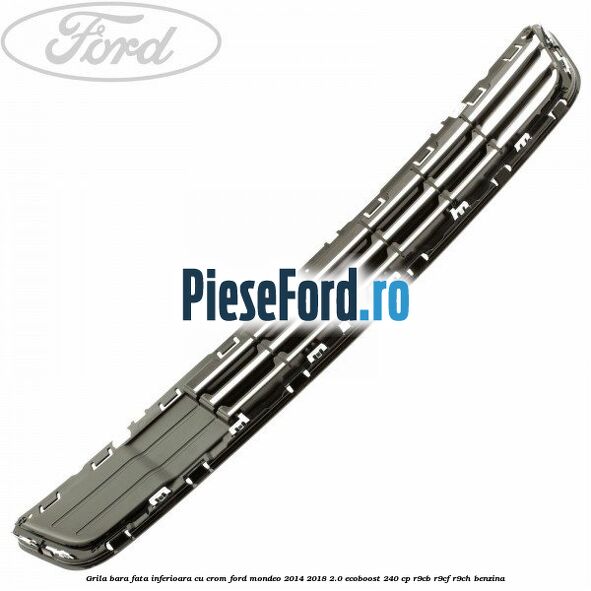 Grila bara fata inferioara cu crom Ford Mondeo 2014-2018 2.0 EcoBoost 240 cp R9CB, R9CF, R9CH benzina