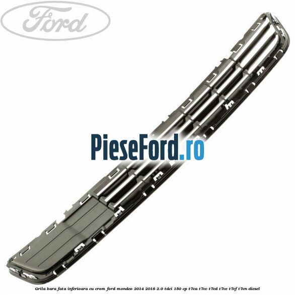 Grila bara fata inferioara cu crom Ford Mondeo 2014-2018 2.0 TDCi 150 cp Grila bara fata inferioara cu crom Ford Mondeo 2014-2018 2.0 TDCi 150 cp T7CA, T7CC, T7CD, T7CE, T7CF, T7CN diesel