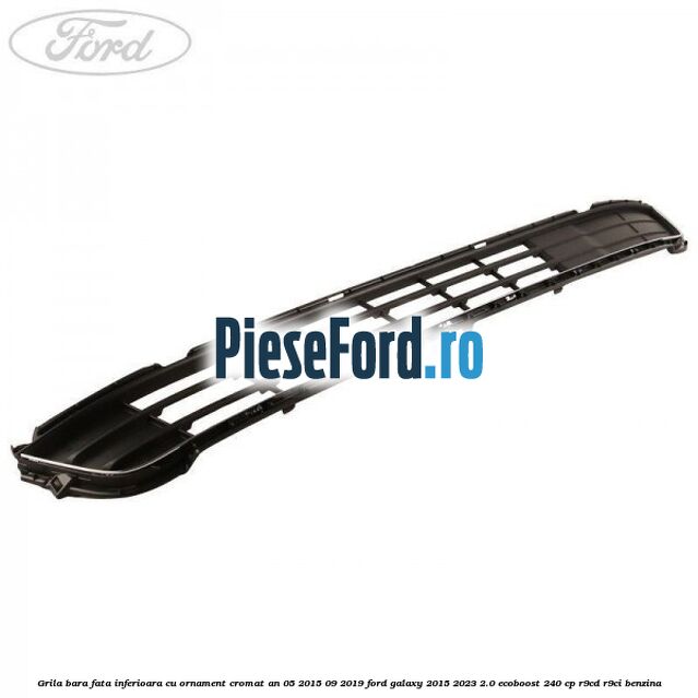 Grila bara fata inferioara cu ornament cromat an 05/2015-09/2019 Ford Galaxy 2015-2023 2.0 EcoBoost 240 cp R9CD, R9CI benzina