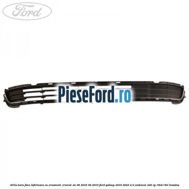 Grila bara fata inferioara cu ornament cromat an 05/2015-09/2019 Ford Galaxy 2015-2023 2.0 EcoBoost 240 cp R9CD, R9CI benzina