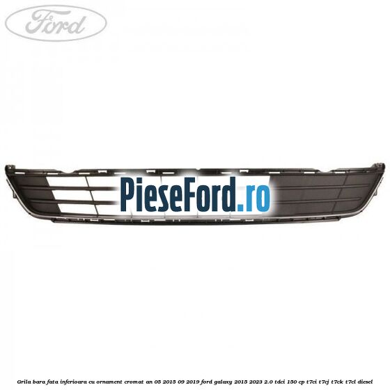 Grila bara fata inferioara cu ornament cromat an 05/2015-09/2019 Ford Galaxy 2015-2023 2.0 TDCi 150 cp T7CI, T7CJ, T7CK, T7CL diesel