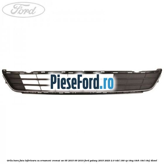 Grila bara fata inferioara cu ornament cromat an 05/2015-09/2019 Ford Galaxy 2015-2023 2.0 TDCi 180 cp T8CG, T8CH, T8CI, T8CJ diesel