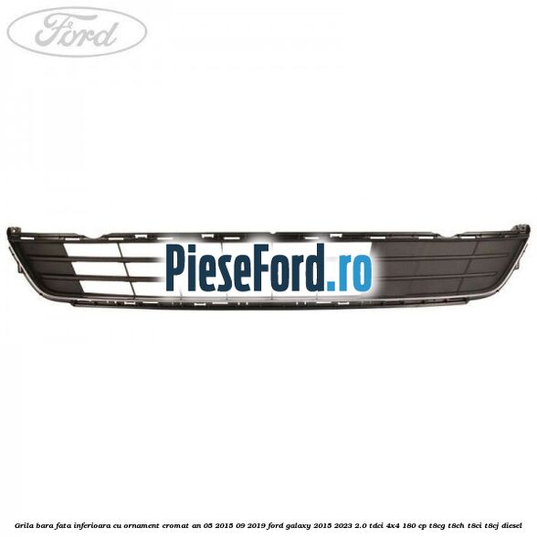 Grila bara fata inferioara cu ornament cromat an 05/2015-09/2019 Ford Galaxy 2015-2023 2.0 TDCi 4x4 180 cp T8CG, T8CH, T8CI, T8CJ diesel