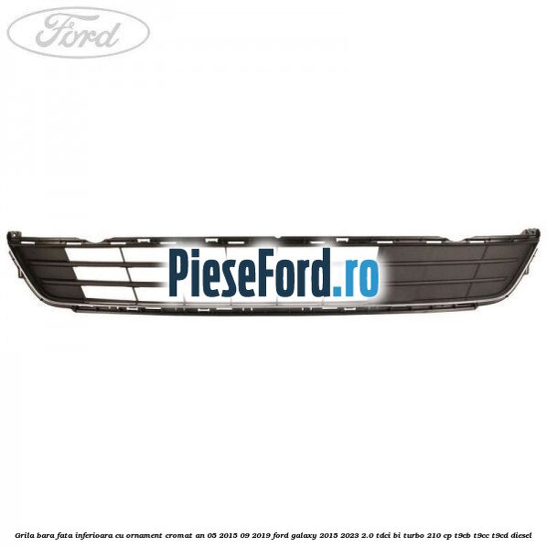 Grila bara fata inferioara cu ornament cromat an 05/2015-09/2019 Ford Galaxy 2015-2023 2.0 TDCi BI-Turbo 210 cp T9CB, T9CC, T9CD diesel