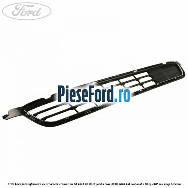 Grila bara fata inferioara cu ornament cromat an 05/2015-09/2019 Ford S-Max 2015-2023 1.5 EcoBoost 165 cp Grila bara fata inferioara cu ornament cromat an 05/2015-09/2019 Ford S-Max 2015-2023 1.5 EcoBoost 165 cp C15HDTX, UNCP benzina