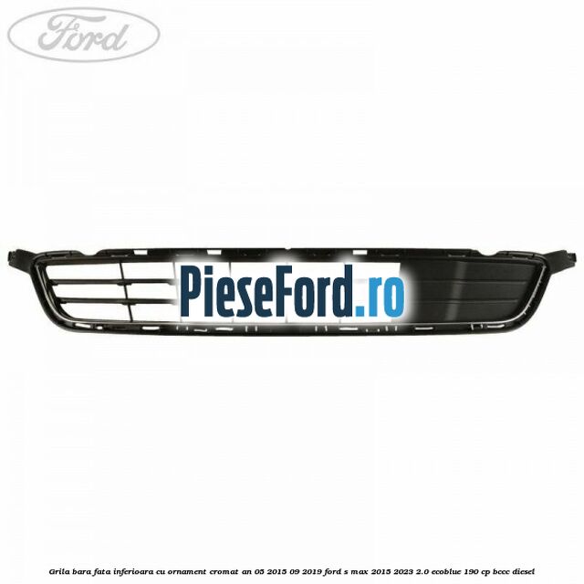 Grila bara fata inferioara cu ornament cromat an 05/2015-09/2019 Ford S-Max 2015-2023 2.0 EcoBlue 190 cp Grila bara fata inferioara cu ornament cromat an 05/2015-09/2019 Ford S-Max 2015-2023 2.0 EcoBlue 190 cp BCCC diesel