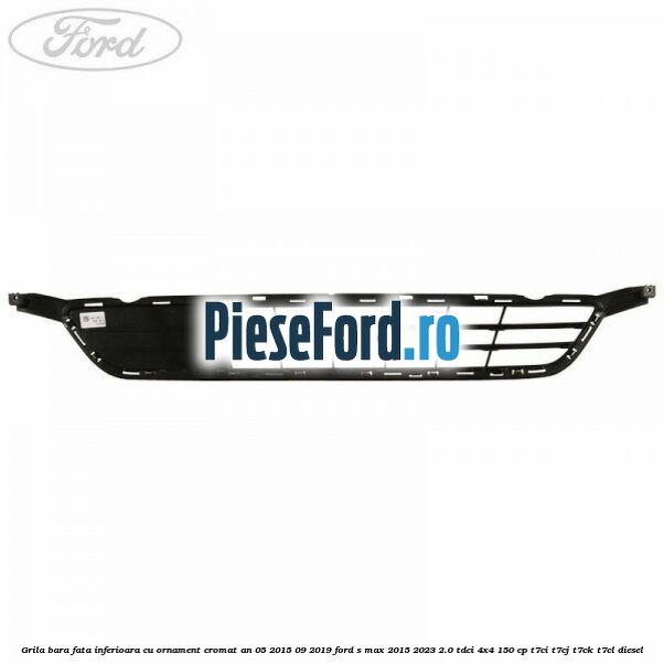 Grila bara fata inferioara cu ornament cromat an 05/2015-09/2019 Ford S-Max 2015-2023 2.0 TDCi 4x4 150 cp T7CI, T7CJ, T7CK, T7CL diesel