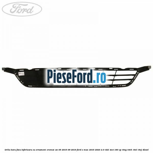 Grila bara fata inferioara cu ornament cromat an 05/2015-09/2019 Ford S-Max 2015-2023 2.0 TDCi 4x4 180 cp T8CG, T8CH, T8CI, T8CJ diesel