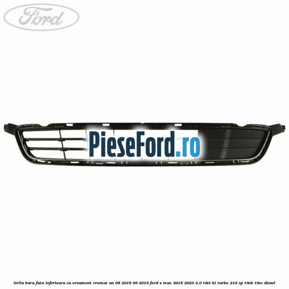 Grila bara fata inferioara cu ornament cromat an 05/2015-09/2019 Ford S-Max 2015-2023 2.0 TDCi BI-Turbo 210 cp T9CB, T9CC diesel