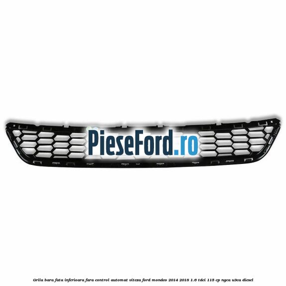 Grila bara fata inferioara fara control automat viteza Ford Mondeo 2014-2018 1.6 TDCi 115 cp NGCA, U3CA diesel