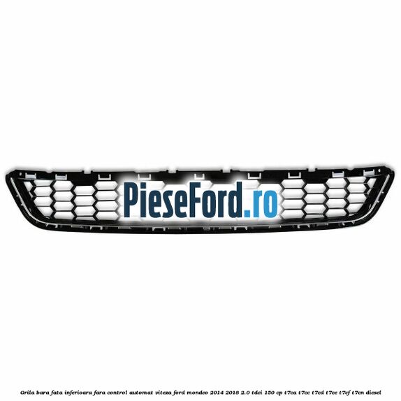 Grila bara fata inferioara fara control automat viteza Ford Mondeo 2014-2018 2.0 TDCi 150 cp Grila bara fata inferioara fara control automat viteza Ford Mondeo 2014-2018 2.0 TDCi 150 cp T7CA, T7CC, T7CD, T7CE, T7CF, T7CN diesel