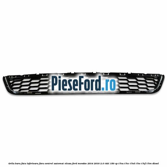 Grila bara fata inferioara fara control automat viteza Ford Mondeo 2014-2018 2.0 TDCi 150 cp T7CA, T7CC, T7CD, T7CE, T7CF, T7CN diesel