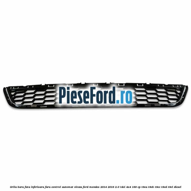 Grila bara fata inferioara fara control automat viteza Ford Mondeo 2014-2018 2.0 TDCi 4x4 180 cp T8CA, T8CB, T8CC, T8CD, T8CL diesel