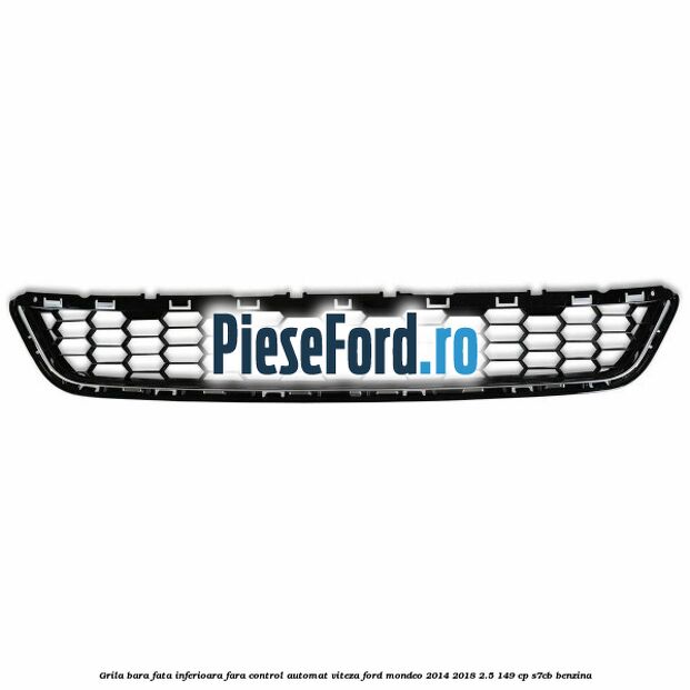 Grila bara fata inferioara fara control automat viteza Ford Mondeo 2014-2018 2.5 149 cp S7CB benzina