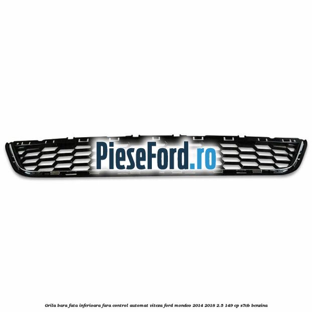 Grila bara fata inferioara fara control automat viteza Ford Mondeo 2014-2018 2.5 149 cp S7CB benzina
