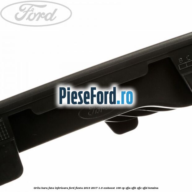 Grila bara fata inferioara Ford Fiesta 2013-2017 1.0 EcoBoost 100 cp SFJA, SFJB, SFJC, SFJD benzina