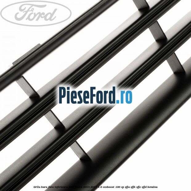 Grila bara fata inferioara Ford Fiesta 2013-2017 1.0 EcoBoost 100 cp SFJA, SFJB, SFJC, SFJD benzina