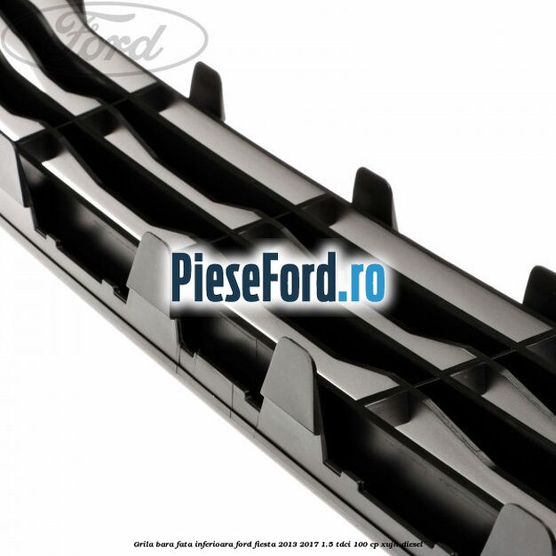 Grila bara fata inferioara Ford Fiesta 2013-2017 1.5 TDCi 100 cp Grila bara fata inferioara Ford Fiesta 2013-2017 1.5 TDCi 100 cp XUJH diesel