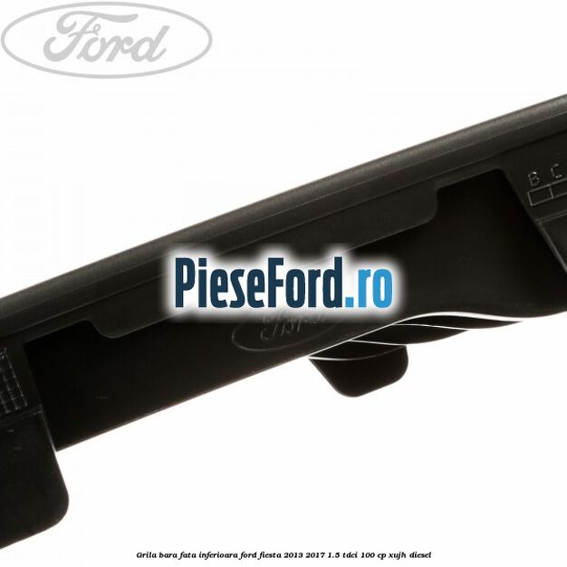 Grila bara fata inferioara Ford Fiesta 2013-2017 1.5 TDCi 100 cp Grila bara fata inferioara Ford Fiesta 2013-2017 1.5 TDCi 100 cp XUJH diesel