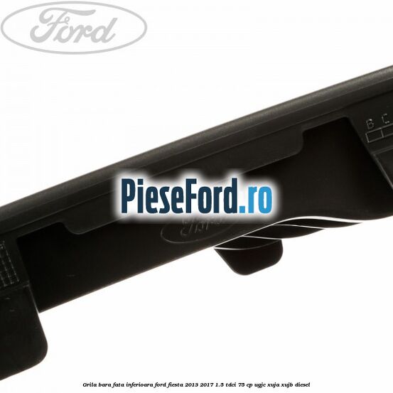 Grila bara fata inferioara Ford Fiesta 2013-2017 1.5 TDCi 75 cp UGJC, XUJA, XUJB diesel