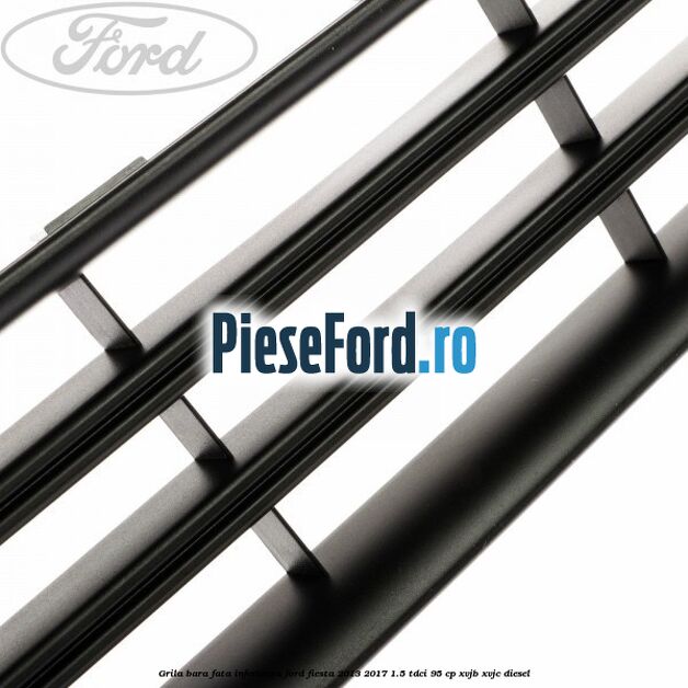 Grila bara fata inferioara Ford Fiesta 2013-2017 1.5 TDCi 95 cp XVJB, XVJC diesel