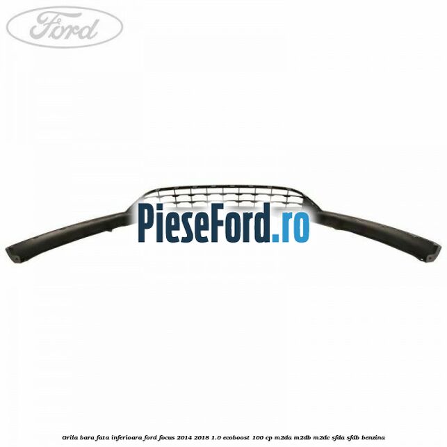 Grila bara fata inferioara Ford Focus 2014-2018 1.0 EcoBoost 100 cp M2DA, M2DB, M2DC, SFDA, SFDB benzina