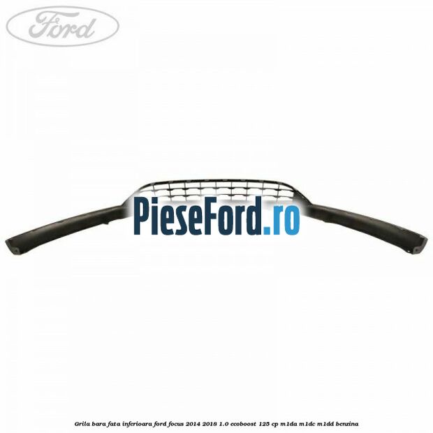 Grila bara fata inferioara Ford Focus 2014-2018 1.0 EcoBoost 125 cp M1DA, M1DC, M1DD benzina