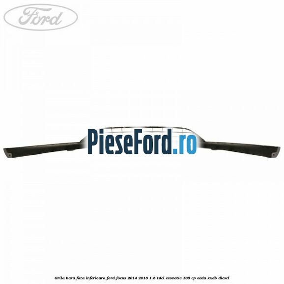 Grila bara fata inferioara Ford Focus 2014-2018 1.5 TDCi ECOnetic 105 cp AEDA, XXDB diesel