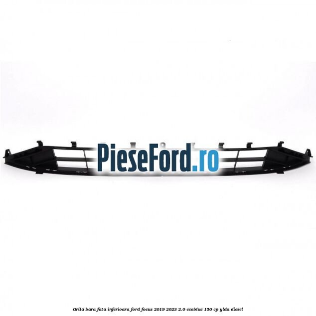 Grila bara fata inferioara Ford Focus 2019-2023 2.0 EcoBlue 150 cp YLDA diesel