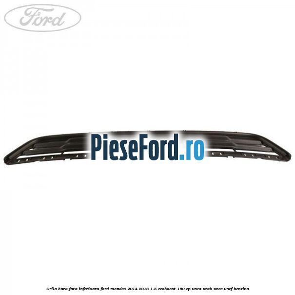 Grila bara fata inferioara Ford Mondeo 2014-2018 1.5 EcoBoost 160 cp UNCA, UNCB, UNCE, UNCF benzina