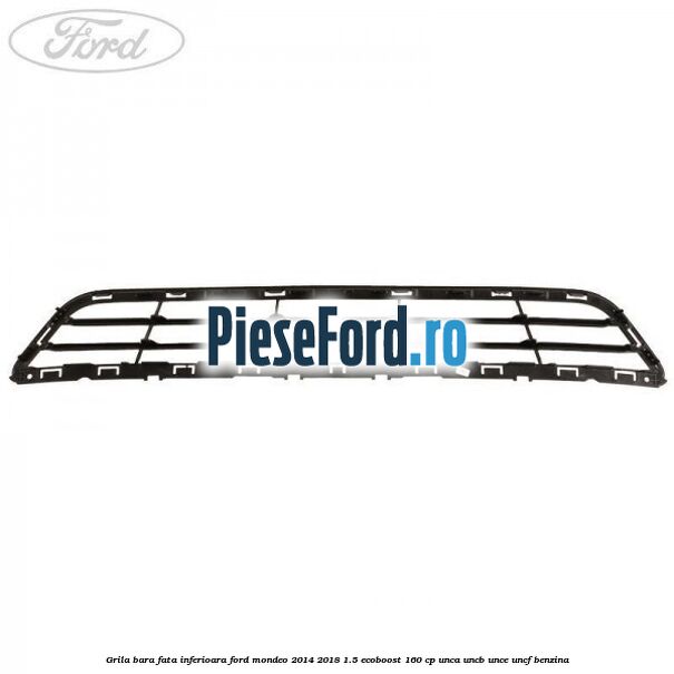 Grila bara fata inferioara Ford Mondeo 2014-2018 1.5 EcoBoost 160 cp UNCA, UNCB, UNCE, UNCF benzina