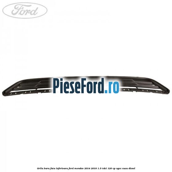 Grila bara fata inferioara Ford Mondeo 2014-2018 1.5 TDCi 120 cp UGCC, XUCA diesel