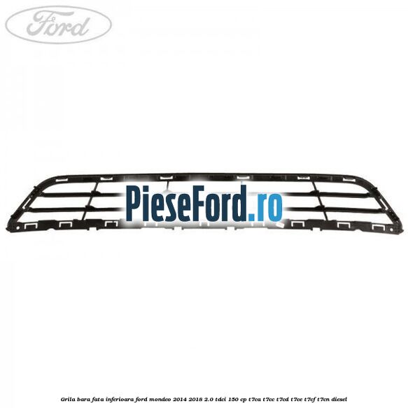 Grila bara fata inferioara Ford Mondeo 2014-2018 2.0 TDCi 150 cp Grila bara fata inferioara Ford Mondeo 2014-2018 2.0 TDCi 150 cp T7CA, T7CC, T7CD, T7CE, T7CF, T7CN diesel