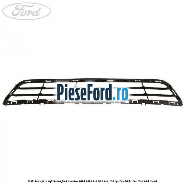 Grila bara fata inferioara Ford Mondeo 2014-2018 2.0 TDCi 4x4 180 cp T8CA, T8CB, T8CC, T8CD, T8CL diesel