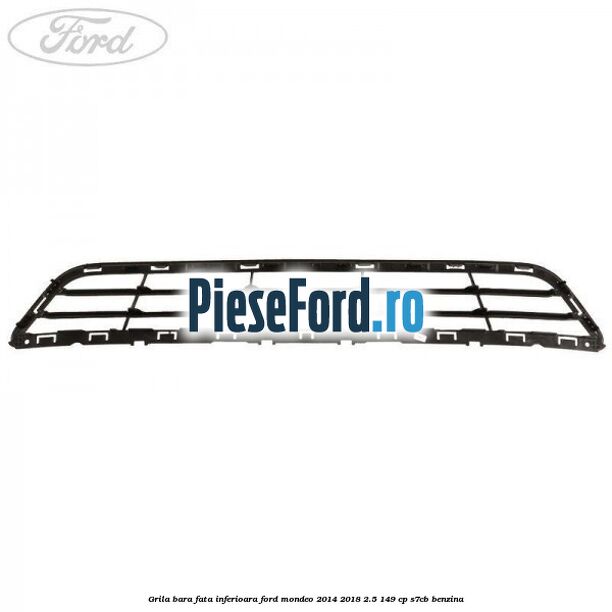 Grila bara fata inferioara Ford Mondeo 2014-2018 2.5 149 cp S7CB benzina