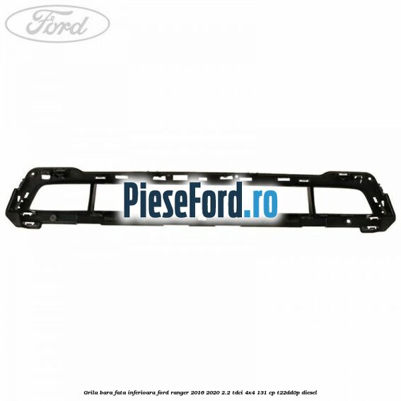 Grila bara fata inferioara Ford Ranger 2016-2020 2.2 TDCi 4x4 131 cp T22DD0P diesel