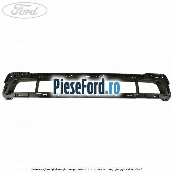 Grila bara fata inferioara Ford Ranger 2016-2020 2.2 TDCi 4x4 160 cp GBVAJQJ, T22DD0P diesel