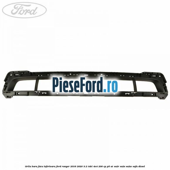 Grila bara fata inferioara Ford Ranger 2016-2020 3.2 TDCi 4x4 200 cp P5-AT, SA2R, SA2S, SA2W, SAFA diesel