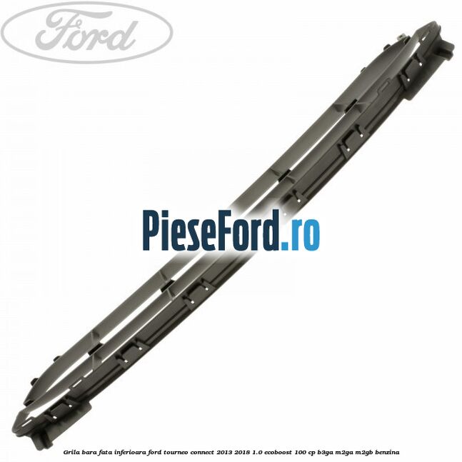 Grila bara fata inferioara Ford Tourneo Connect 2013-2018 1.0 EcoBoost 100 cp B3GA, M2GA, M2GB benzina