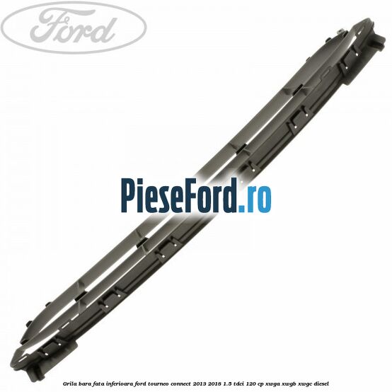 Grila bara fata inferioara Ford Tourneo Connect 2013-2018 1.5 TDCi 120 cp XWGA, XWGB, XWGC diesel