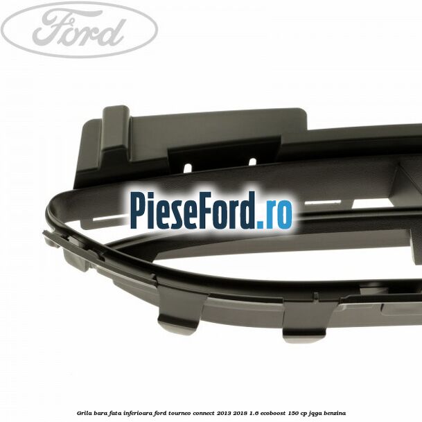 Grila bara fata inferioara Ford Tourneo Connect 2013-2018 1.6 EcoBoost 150 cp JQGA benzina