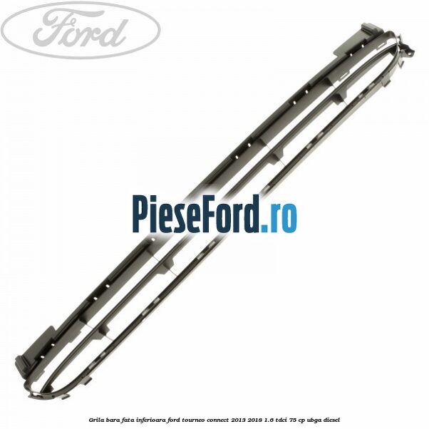Grila bara fata inferioara Ford Tourneo Connect 2013-2018 1.6 TDCi 75 cp UBGA diesel