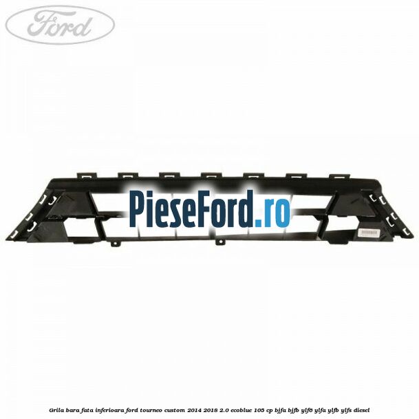 Grila bara fata inferioara Ford Tourneo Custom 2014-2018 2.0 EcoBlue 105 cp BJFA, BJFB, YLF6, YLFA, YLFB, YLFS diesel