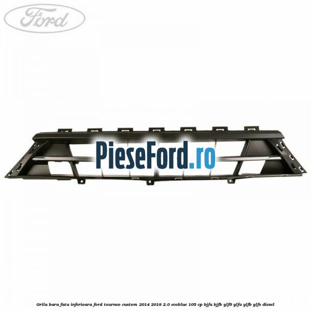 Grila bara fata inferioara Ford Tourneo Custom 2014-2018 2.0 EcoBlue 105 cp BJFA, BJFB, YLF6, YLFA, YLFB, YLFS diesel
